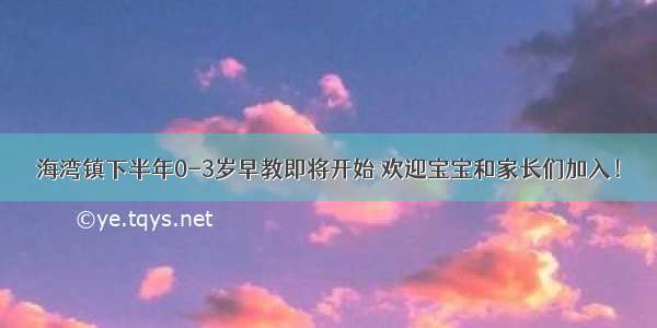 海湾镇下半年0-3岁早教即将开始 欢迎宝宝和家长们加入！