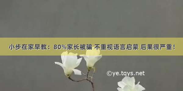 小步在家早教：80%家长被骗 不重视语言启蒙 后果很严重！