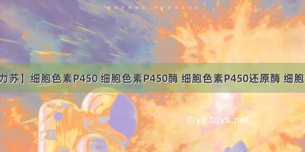 【为力苏】细胞色素P450 细胞色素P450酶 细胞色素P450还原酶 细胞色素...