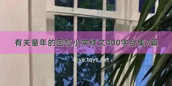 有关童年的回忆小学作文400字合集7篇