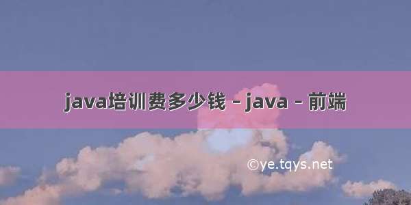 java培训费多少钱 – java – 前端