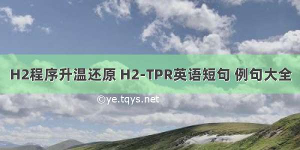 H2程序升温还原 H2-TPR英语短句 例句大全