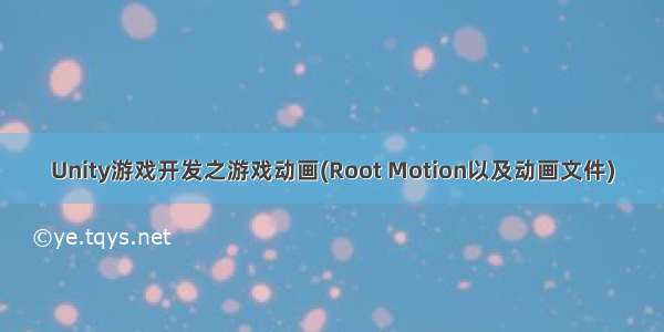 Unity游戏开发之游戏动画(Root Motion以及动画文件)