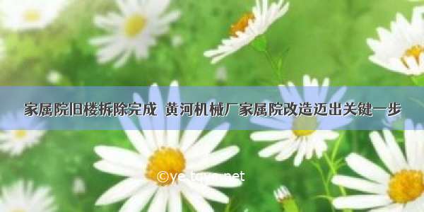 家属院旧楼拆除完成  黄河机械厂家属院改造迈出关键一步