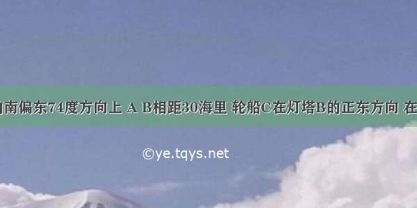 灯塔A在灯塔B的南偏东74度方向上 A B相距30海里 轮船C在灯塔B的正东方向 在灯塔A的北偏西4