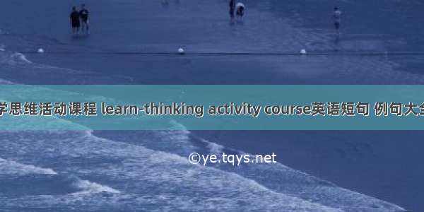 学思维活动课程 learn-thinking activity course英语短句 例句大全