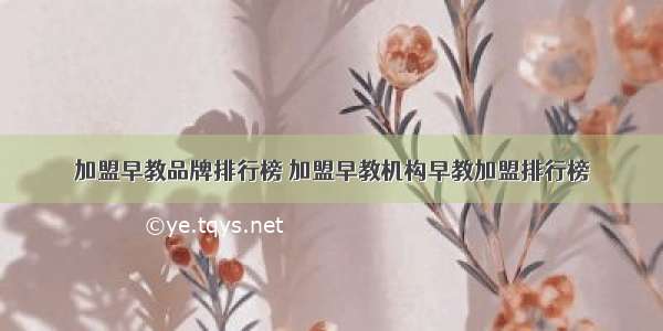 加盟早教品牌排行榜 加盟早教机构早教加盟排行榜