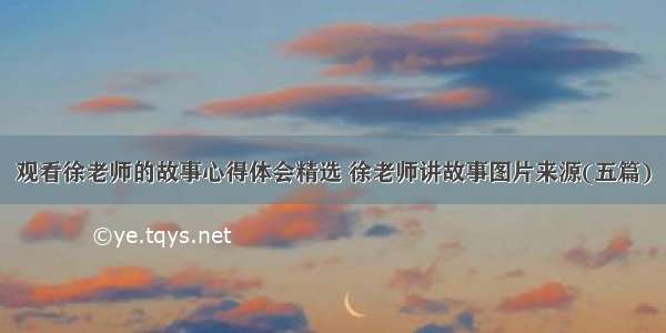 观看徐老师的故事心得体会精选 徐老师讲故事图片来源(五篇)