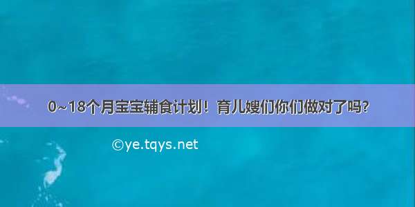 0~18个月宝宝辅食计划！育儿嫂们你们做对了吗？