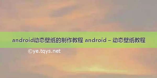 android动态壁纸的制作教程 android – 动态壁纸教程