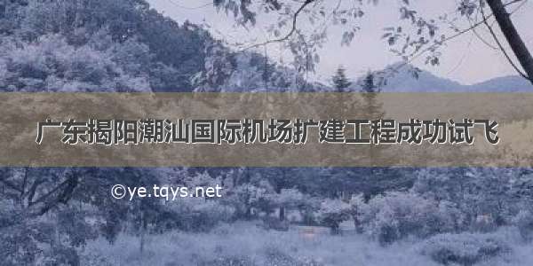 广东揭阳潮汕国际机场扩建工程成功试飞