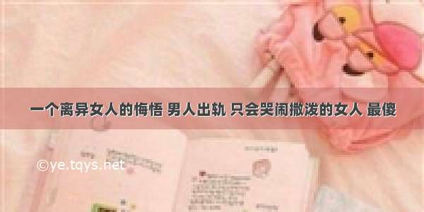 一个离异女人的悔悟 男人出轨 只会哭闹撒泼的女人 最傻