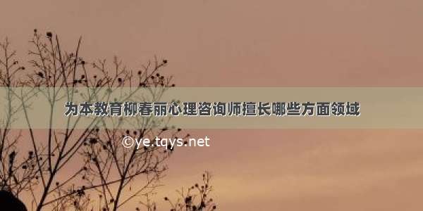 为本教育柳春丽心理咨询师擅长哪些方面领域