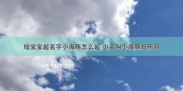 给宝宝起名字小海豚怎么起 小名叫小海豚好听吗