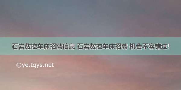 石岩数控车床招聘信息 石岩数控车床招聘 机会不容错过！