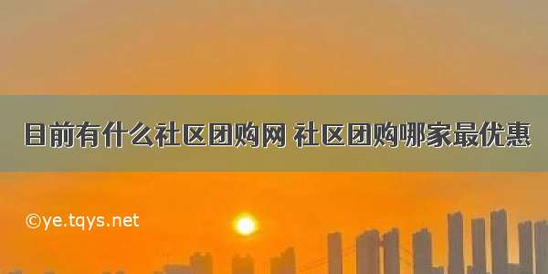 目前有什么社区团购网 社区团购哪家最优惠