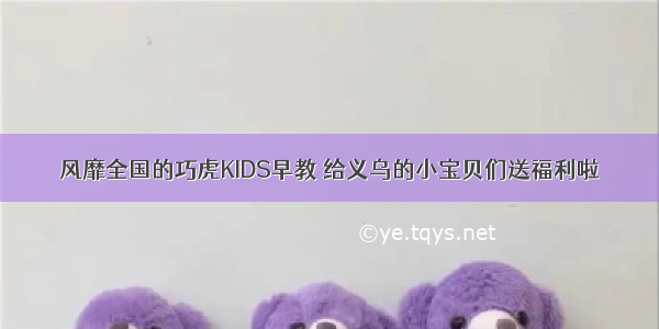 风靡全国的巧虎KIDS早教 给义乌的小宝贝们送福利啦