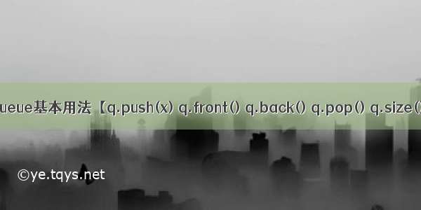 C++-queue：queue基本用法【q.push(x) q.front() q.back() q.pop() q.size() q.empty()】