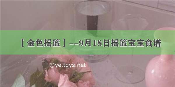 【金色摇篮】--9月18日摇篮宝宝食谱