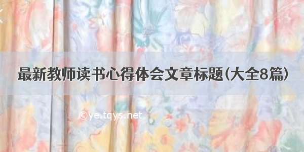 最新教师读书心得体会文章标题(大全8篇)