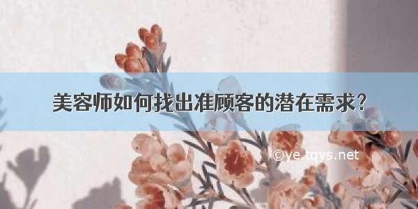 美容师如何找出准顾客的潜在需求？