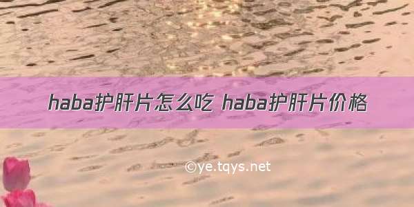 haba护肝片怎么吃 haba护肝片价格