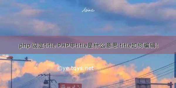 php 设定title PHP中title是什么意思 title如何编辑！