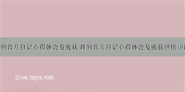 我的育儿日记心得体会及收获 我的育儿日记心得体会及收获感悟(9篇)