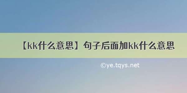 【kk什么意思】句子后面加kk什么意思