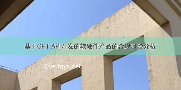 基于GPT API开发的软硬件产品的合规风险分析