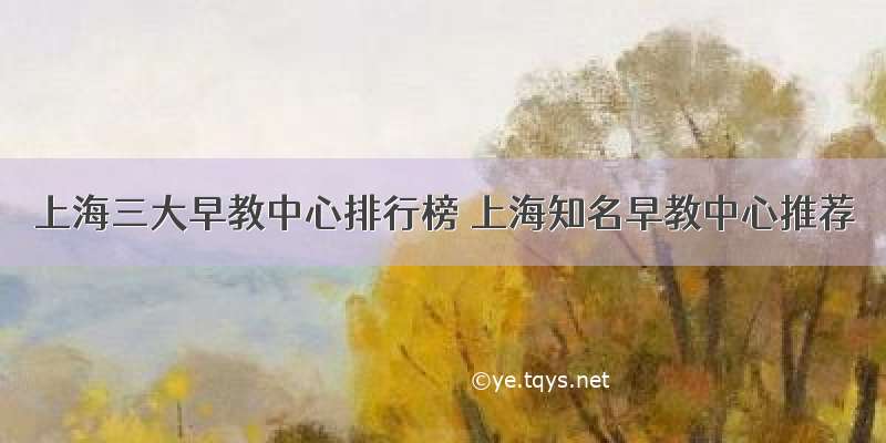 上海三大早教中心排行榜 上海知名早教中心推荐