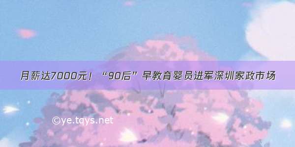 月薪达7000元！“90后”早教育婴员进军深圳家政市场