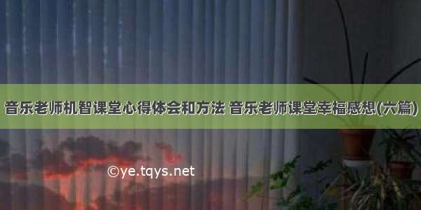 音乐老师机智课堂心得体会和方法 音乐老师课堂幸福感想(六篇)