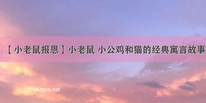 【小老鼠报恩】小老鼠 小公鸡和猫的经典寓言故事