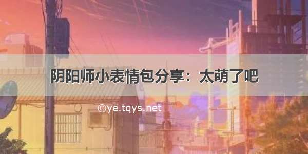 阴阳师小表情包分享：太萌了吧