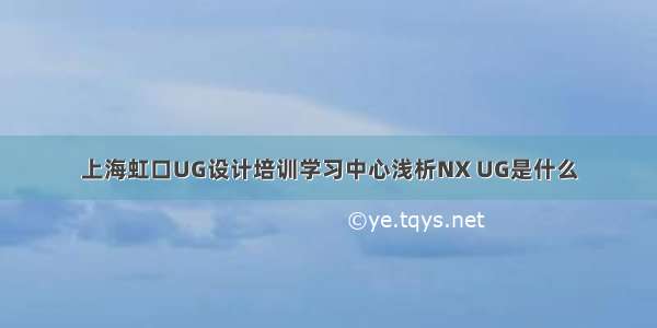 上海虹口UG设计培训学习中心浅析NX UG是什么