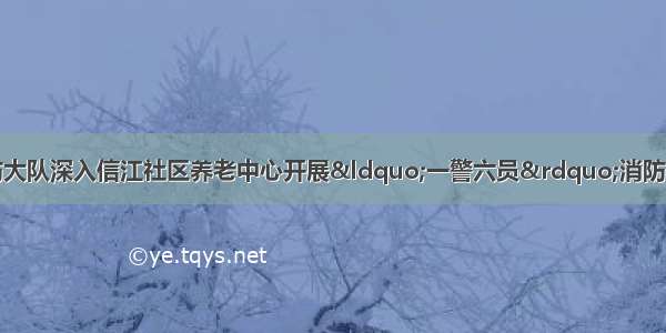 鹰潭市信江新区消防大队深入信江社区养老中心开展“一警六员”消防基本技能实操实训考