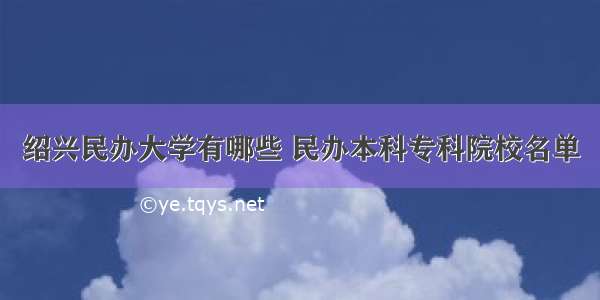 绍兴民办大学有哪些 民办本科专科院校名单