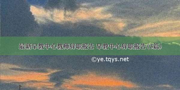 最新早教中心教师辞职报告 早教中心辞职报告(3篇)