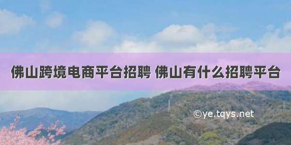 佛山跨境电商平台招聘 佛山有什么招聘平台