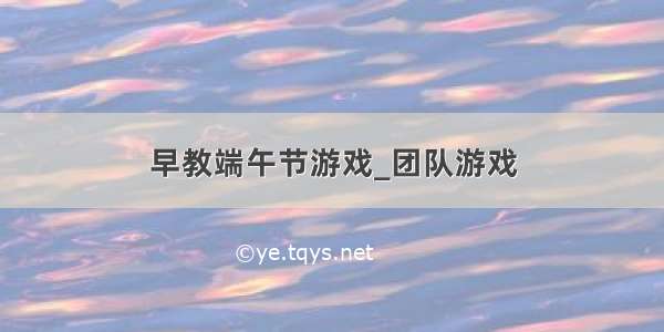 早教端午节游戏_团队游戏