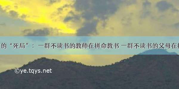 中国教育的“死局”：一群不读书的教师在拼命教书 一群不读书的父母在拼命育儿！