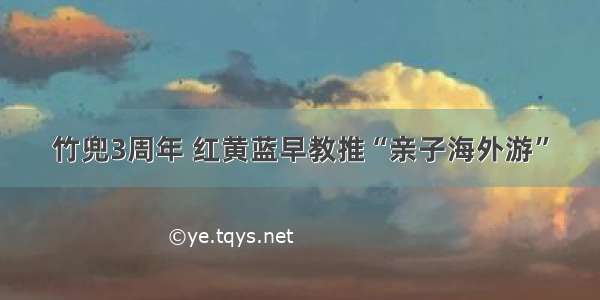 竹兜3周年 红黄蓝早教推“亲子海外游”