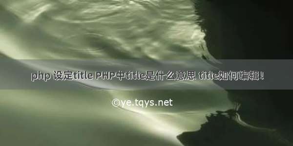 php 设定title PHP中title是什么意思 title如何编辑！