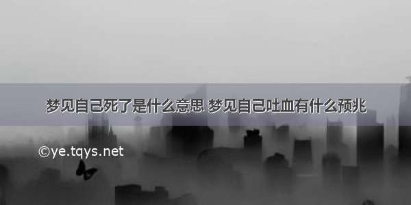 梦见自己死了是什么意思 梦见自己吐血有什么预兆