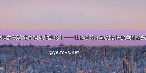 【锦西早教来支招 宅家育儿花样多】——社区早教公益家长指导直播活动邀您参加！