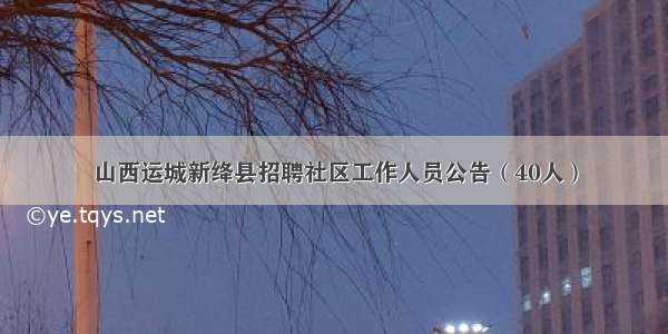 山西运城新绛县招聘社区工作人员公告（40人）