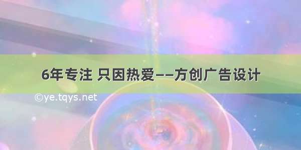 6年专注 只因热爱——方创广告设计