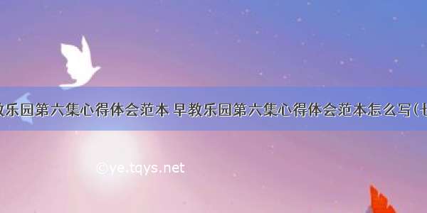 早教乐园第六集心得体会范本 早教乐园第六集心得体会范本怎么写(七篇)