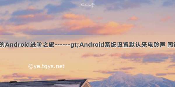 java设置铃声_我的Android进阶之旅------gt;Android系统设置默认来电铃声 闹钟铃声 通知铃声...